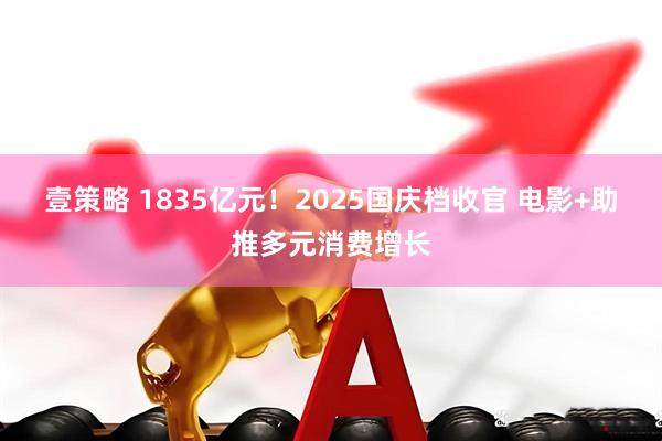 壹策略 1835亿元！2025国庆档收官 电影+助推多元消费增长