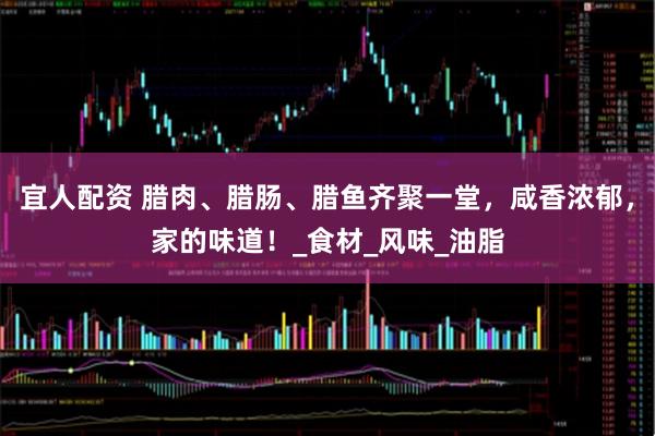 宜人配资 腊肉、腊肠、腊鱼齐聚一堂，咸香浓郁，家的味道！_食材_风味_油脂