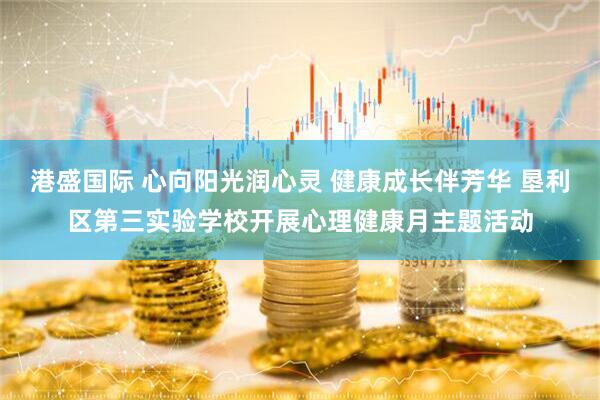 港盛国际 心向阳光润心灵 健康成长伴芳华 垦利区第三实验学校开展心理健康月主题活动