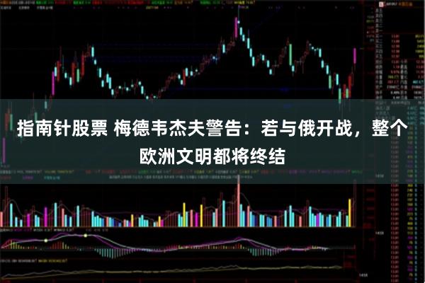 指南针股票 梅德韦杰夫警告：若与俄开战，整个欧洲文明都将终结
