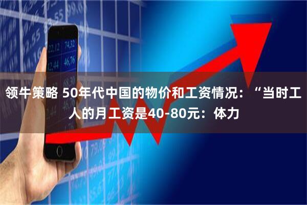 领牛策略 50年代中国的物价和工资情况：“当时工人的月工资是40-80元：体力