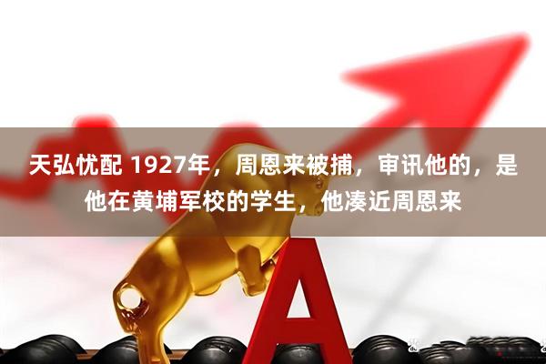 天弘忧配 1927年，周恩来被捕，审讯他的，是他在黄埔军校的学生，他凑近周恩来