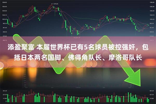 添盈聚富 本届世界杯已有5名球员被控强奸，包括日本两名国脚、佛得角队长、摩洛哥队长